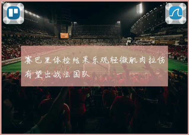 赛巴里体检结果乐观轻微肌肉拉伤有望出战法国队