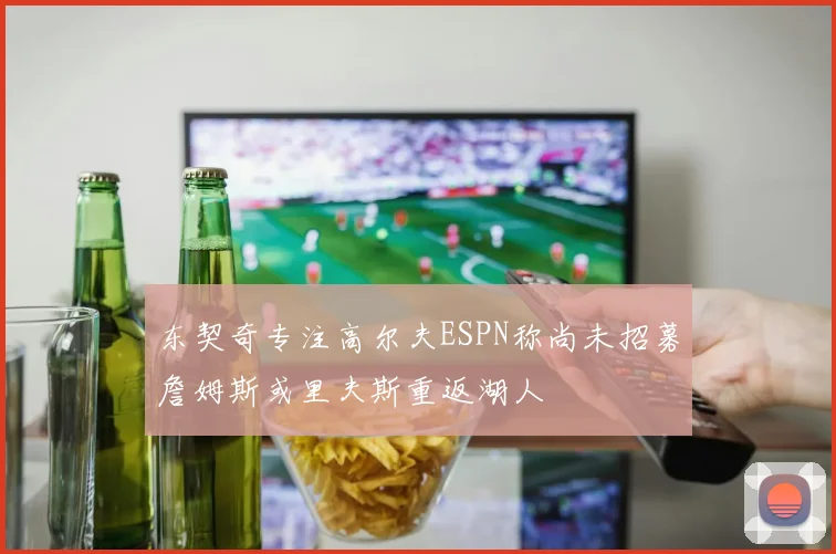 东契奇专注高尔夫ESPN称尚未招募詹姆斯或里夫斯重返湖人