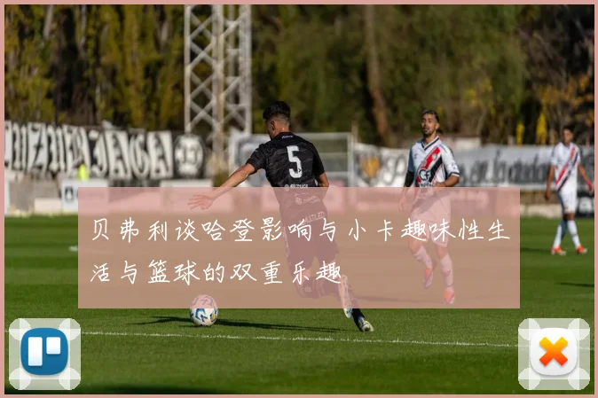 贝弗利谈哈登影响与小卡趣味性生活与篮球的双重乐趣