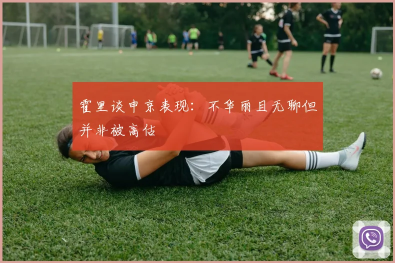 霍里谈申京表现：不华丽且无聊但并非被高估