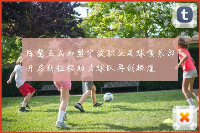 陈骜正式加盟宁波职业足球俱乐部开启新征程助力球队再创辉煌