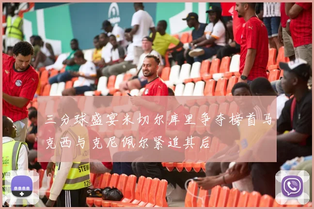 三分球盛宴米切尔库里争夺榜首马克西与克尼佩尔紧追其后
