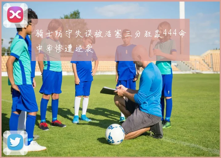 骑士防守失误被活塞三分狂轰444命中率惨遭逆袭