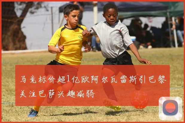马竞标价超1亿欧阿尔瓦雷斯引巴黎关注巴萨兴趣减弱