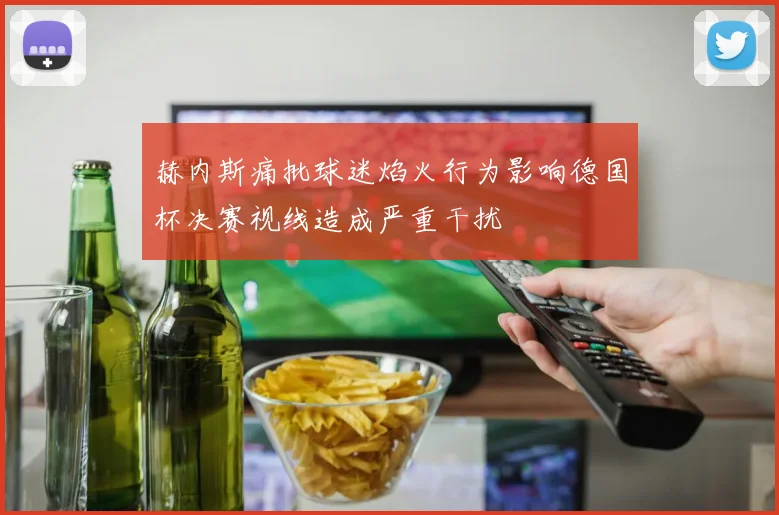 赫内斯痛批球迷焰火行为影响德国杯决赛视线造成严重干扰