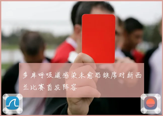 多库呼吸道感染未愈恐缺席对新西兰比赛首发阵容