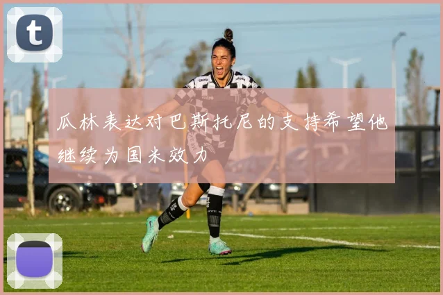瓜林表达对巴斯托尼的支持希望他继续为国米效力