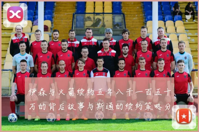 伊森与火箭续约五年八千一百五十万的背后故事与斯通的续约策略分析