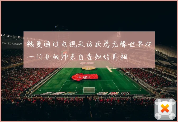 鲍曼通过电视采访获悉无缘世界杯一门非纳帅亲自告知的真相