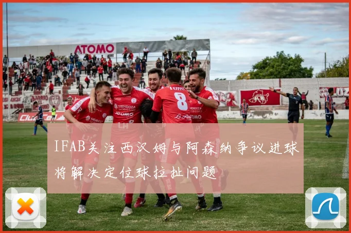 IFAB关注西汉姆与阿森纳争议进球将解决定位球拉扯问题