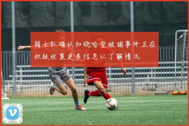 骑士队确认知晓哈登被捕事件正在积极收集更多信息以了解情况