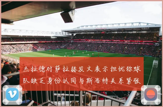 杰拉德对萨拉赫发文表示担忧称球队缺乏身份认同与斯洛特关系紧张